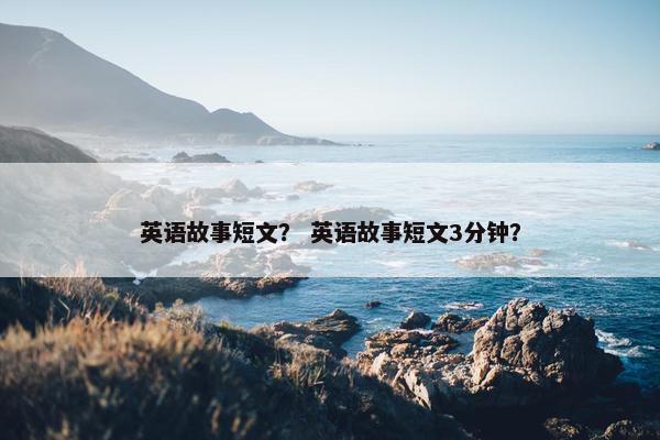 英语故事短文？ 英语故事短文3分钟？