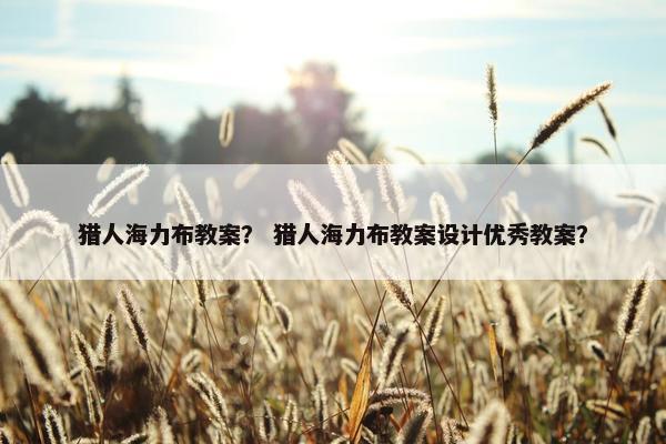 猎人海力布教案？ 猎人海力布教案设计优秀教案？