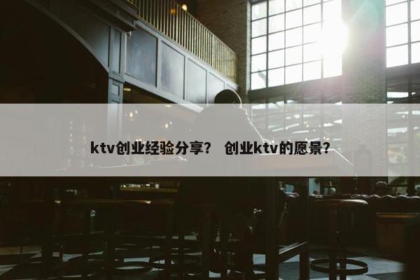 ktv创业经验分享？ 创业ktv的愿景？