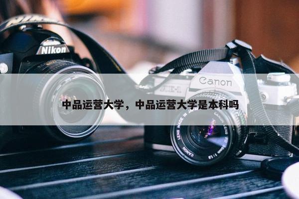 中品运营大学，中品运营大学是本科吗