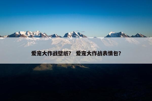 爱宠大作战壁纸？ 爱宠大作战表情包？