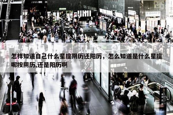 怎样知道自己什么星座阴历还阳历，怎么知道是什么星座呢按阴历,还是阳历啊