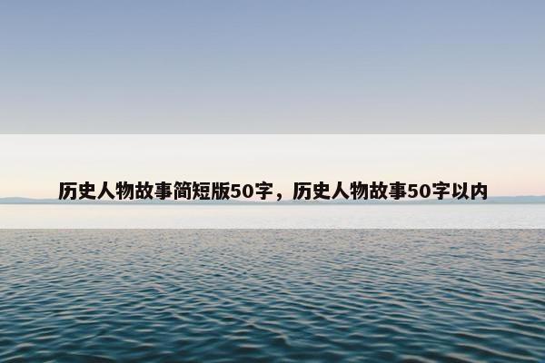历史人物故事简短版50字，历史人物故事50字以内