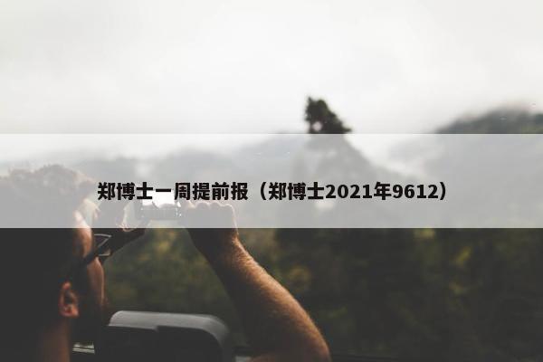 郑博士一周提前报（郑博士2021年9612）