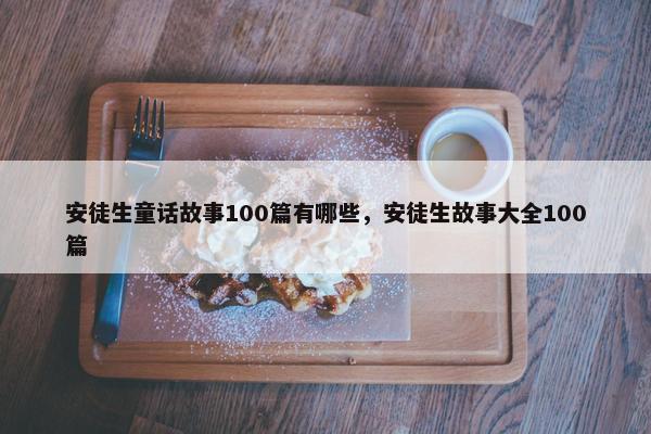 安徒生童话故事100篇有哪些，安徒生故事大全100篇