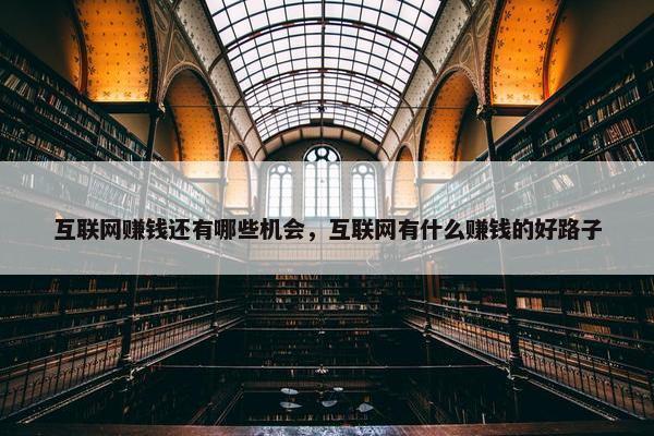 互联网赚钱还有哪些机会，互联网有什么赚钱的好路子