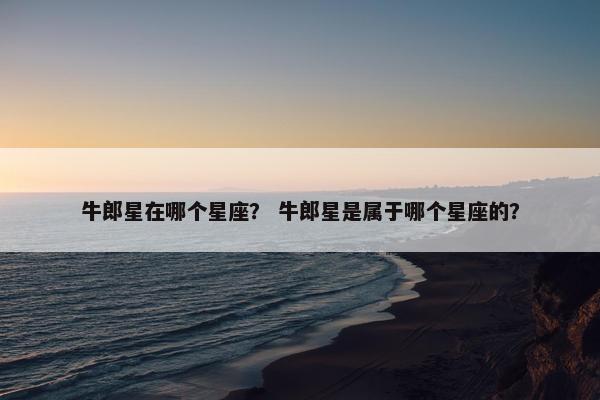 牛郎星在哪个星座？ 牛郎星是属于哪个星座的？