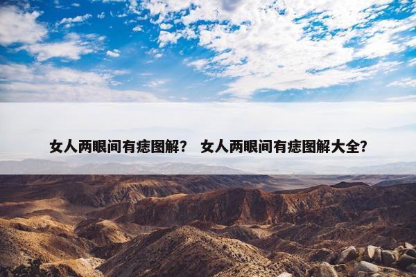 女人两眼间有痣图解？ 女人两眼间有痣图解大全？