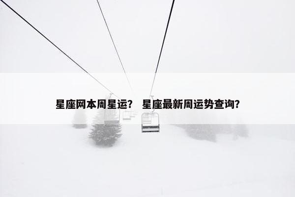 星座网本周星运？ 星座最新周运势查询？