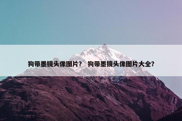 狗带墨镜头像图片？ 狗带墨镜头像图片大全？