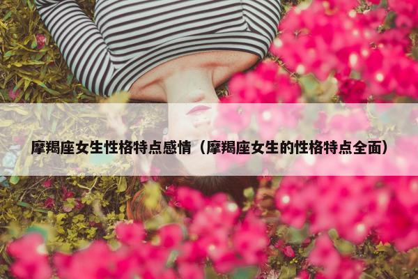 摩羯座女生性格特点感情（摩羯座女生的性格特点全面）