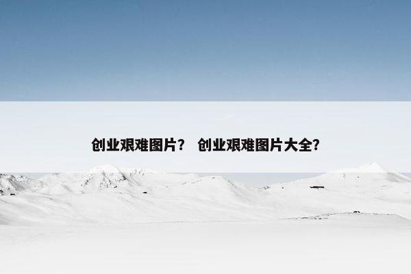 创业艰难图片？ 创业艰难图片大全？
