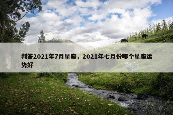 判答2021年7月星座，2021年七月份哪个星座运势好