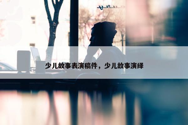 少儿故事表演稿件，少儿故事演绎