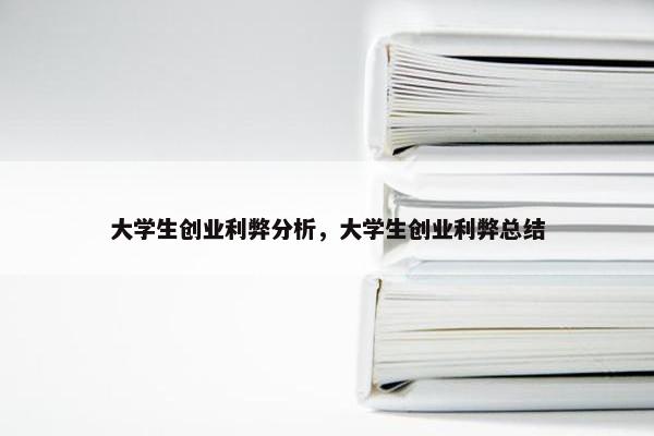 大学生创业利弊分析，大学生创业利弊总结