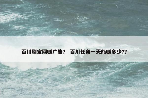 百川刷宝网赚广告？ 百川任务一天能赚多少?？