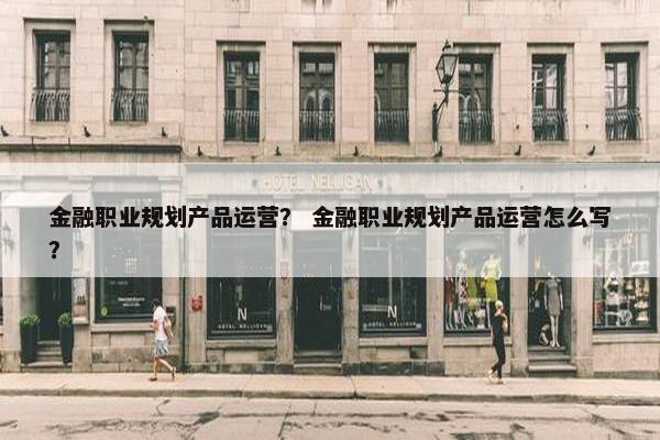 金融职业规划产品运营？ 金融职业规划产品运营怎么写？