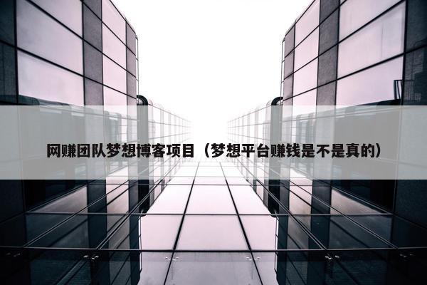 网赚团队梦想博客项目（梦想平台赚钱是不是真的）