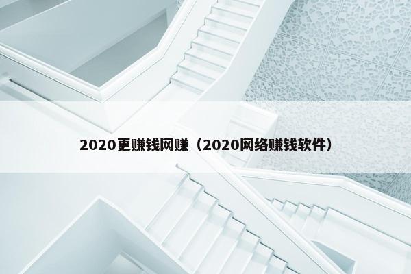 2020更赚钱网赚（2020网络赚钱软件）