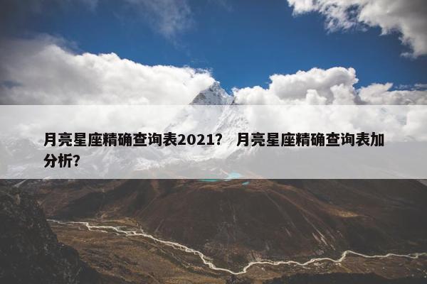 月亮星座精确查询表2021？ 月亮星座精确查询表加分析？