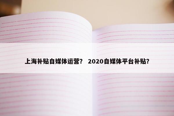 上海补贴自媒体运营？ 2020自媒体平台补贴？