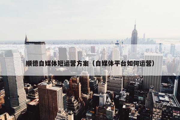 顺德自媒体短运营方案（自媒体平台如何运营）