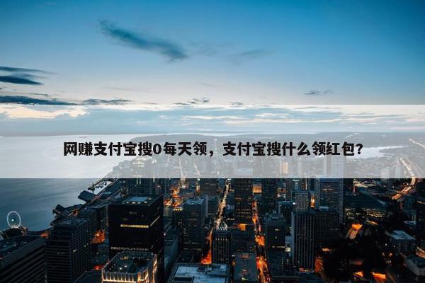 网赚支付宝搜0每天领，支付宝搜什么领红包?