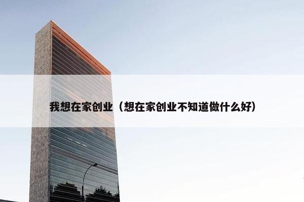 我想在家创业（想在家创业不知道做什么好）