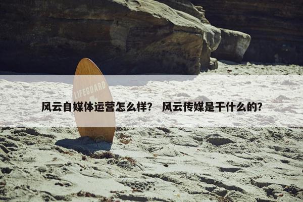 风云自媒体运营怎么样？ 风云传媒是干什么的？