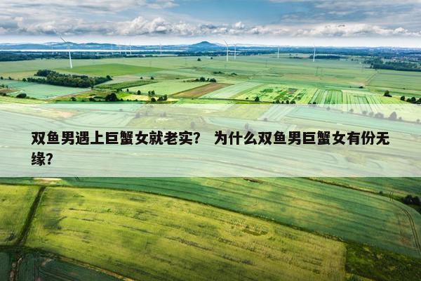 双鱼男遇上巨蟹女就老实？ 为什么双鱼男巨蟹女有份无缘？