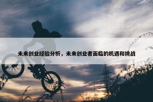 未来创业经验分析，未来创业者面临的机遇和挑战
