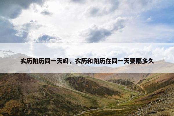 农历阳历同一天吗，农历和阳历在同一天要隔多久