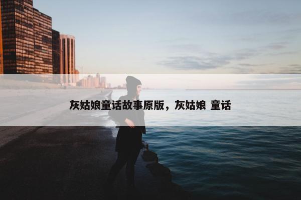 灰姑娘童话故事原版，灰姑娘 童话