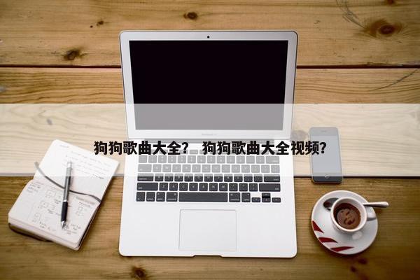 狗狗歌曲大全？ 狗狗歌曲大全视频？