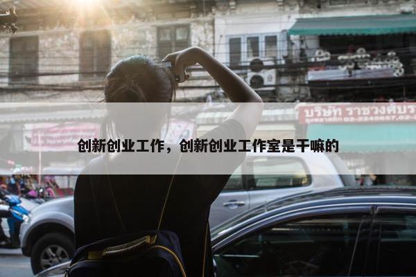 创新创业工作，创新创业工作室是干嘛的