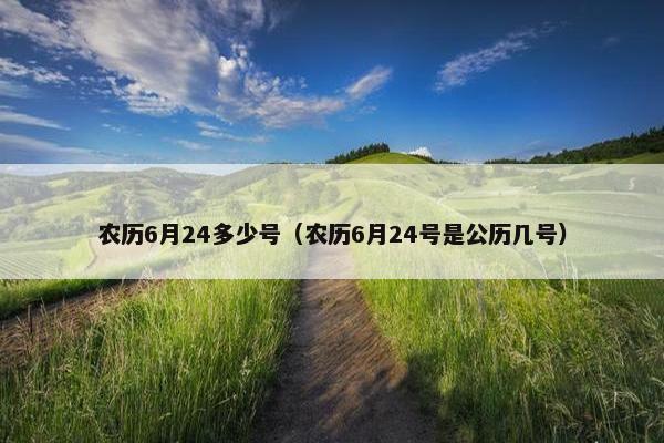 农历6月24多少号（农历6月24号是公历几号）