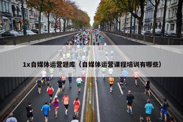 1x自媒体运营题库（自媒体运营课程培训有哪些）