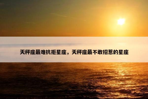 天秤座最难抗拒星座，天秤座最不敢招惹的星座