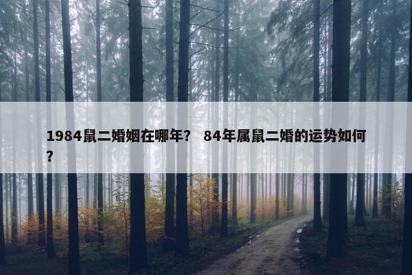 1984鼠二婚姻在哪年？ 84年属鼠二婚的运势如何？