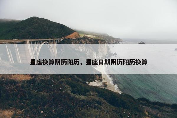 星座换算阴历阳历，星座日期阴历阳历换算
