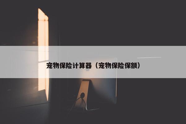 宠物保险计算器（宠物保险保额）