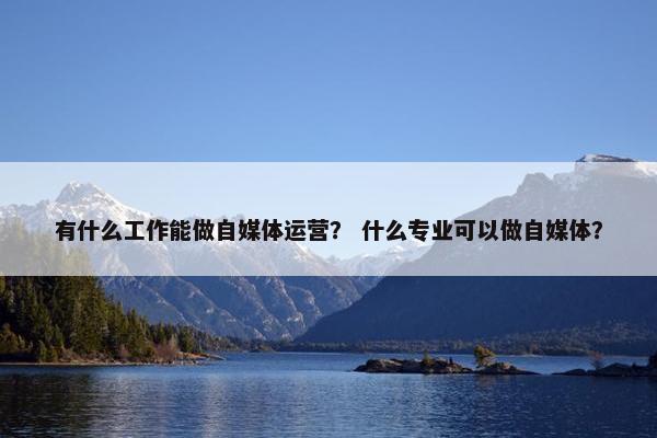 有什么工作能做自媒体运营？ 什么专业可以做自媒体？