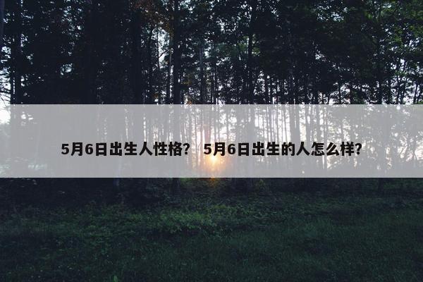 5月6日出生人性格？ 5月6日出生的人怎么样？