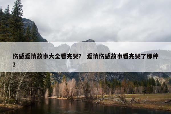 伤感爱情故事大全看完哭？ 爱情伤感故事看完哭了那种？