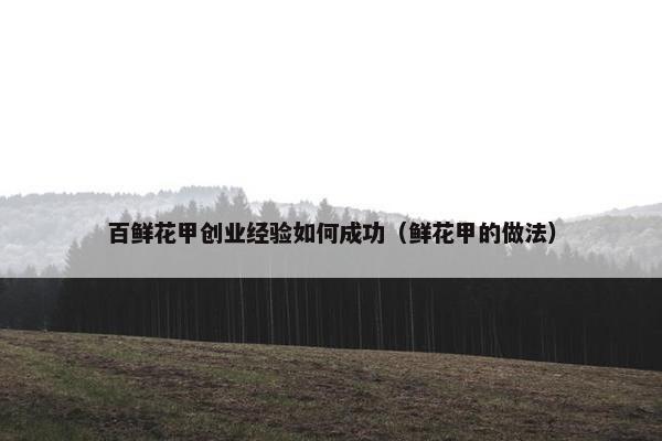 百鲜花甲创业经验如何成功（鲜花甲的做法）