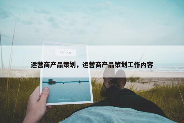 运营商产品策划，运营商产品策划工作内容
