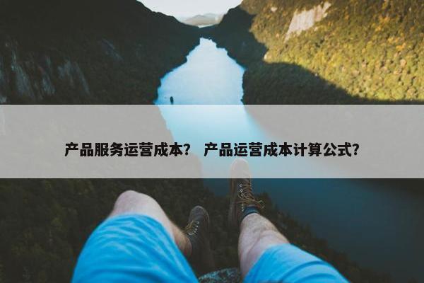 产品服务运营成本？ 产品运营成本计算公式？