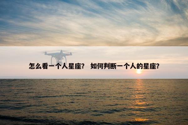 怎么看一个人星座？ 如何判断一个人的星座？