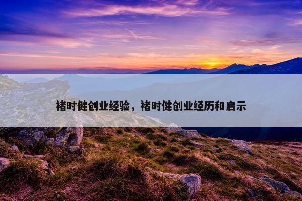褚时健创业经验，褚时健创业经历和启示