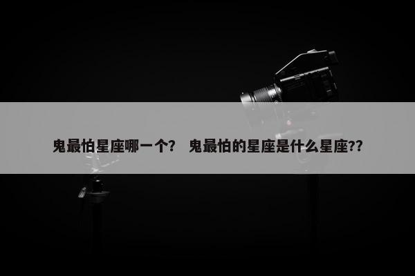 鬼最怕星座哪一个？ 鬼最怕的星座是什么星座?？
